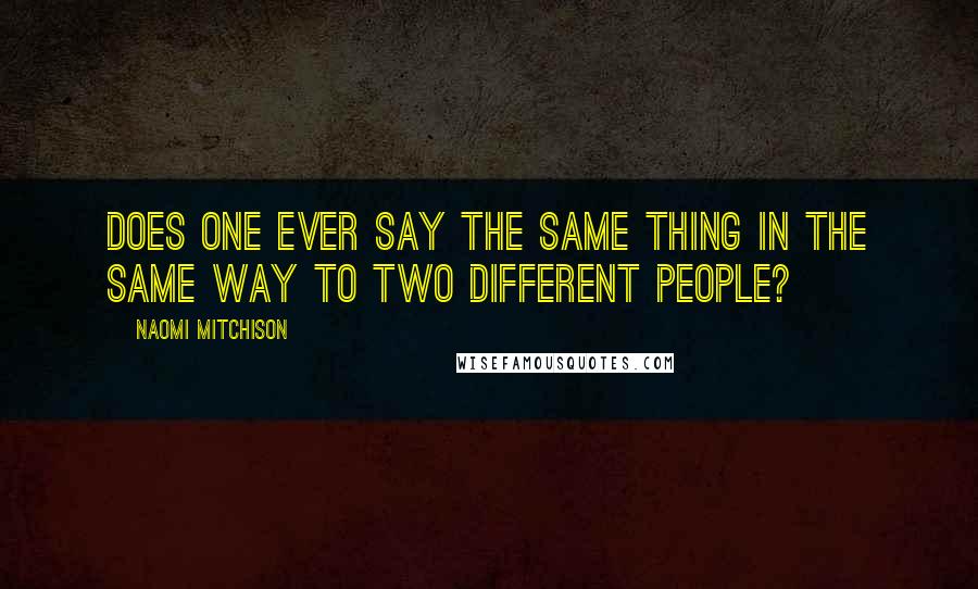 Naomi Mitchison quotes: Does one ever say the same thing in the same way to two different people?