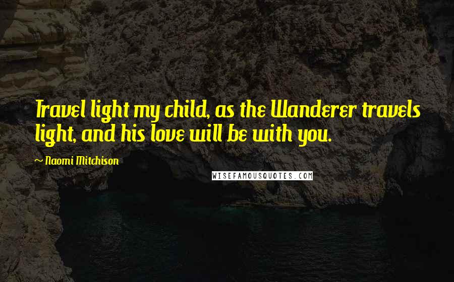 Naomi Mitchison quotes: Travel light my child, as the Wanderer travels light, and his love will be with you.