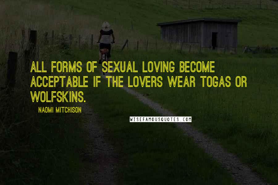 Naomi Mitchison quotes: All forms of sexual loving become acceptable if the lovers wear togas or wolfskins.