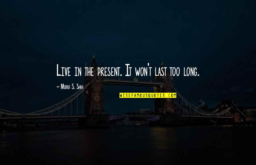 Naomi Nakashima Quotes By Murad S. Shah: Live in the present. It won't last too