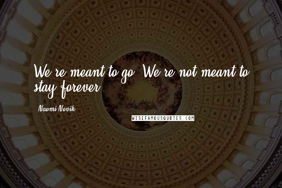 Naomi Novik quotes: We're meant to go. We're not meant to stay forever.