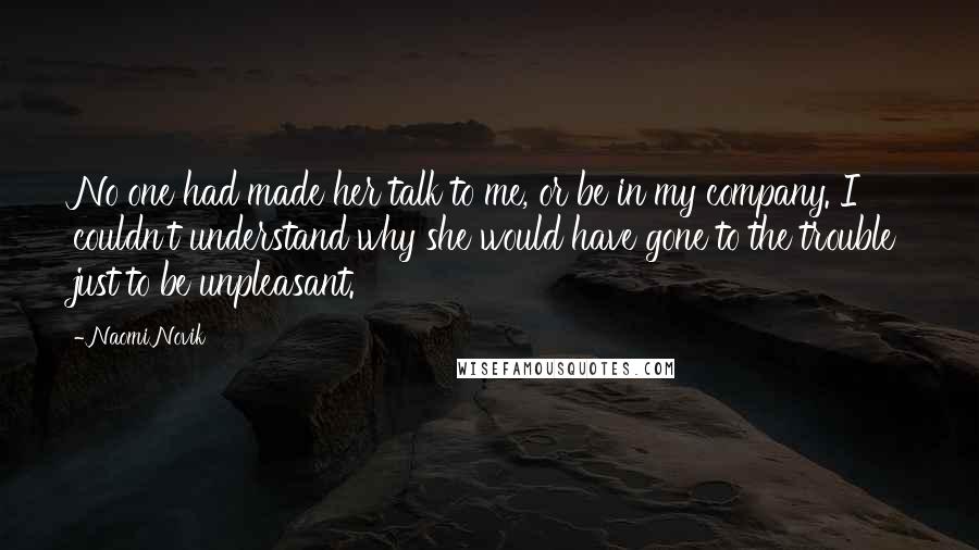 Naomi Novik quotes: No one had made her talk to me, or be in my company. I couldn't understand why she would have gone to the trouble just to be unpleasant.