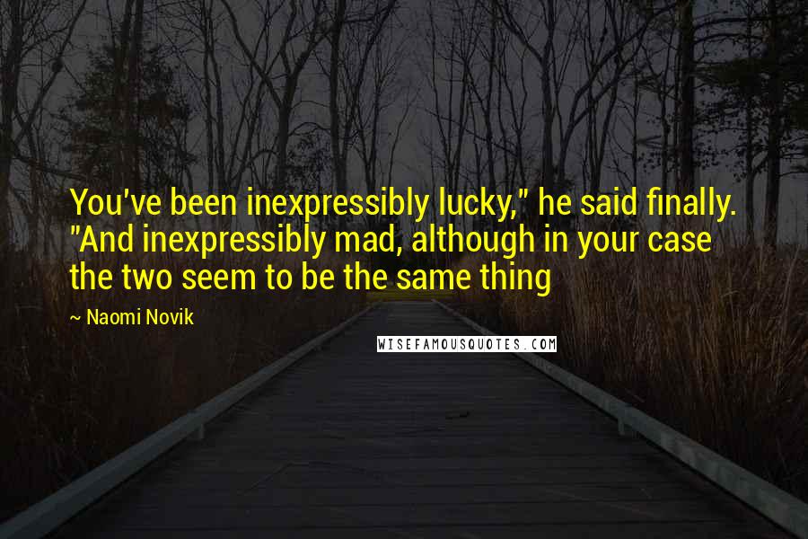 Naomi Novik quotes: You've been inexpressibly lucky," he said finally. "And inexpressibly mad, although in your case the two seem to be the same thing Naomi Novik quotes: You've been inexpressibly lucky," he said finally. "And inexpressibly mad, although in your case the two seem to be the same thing
