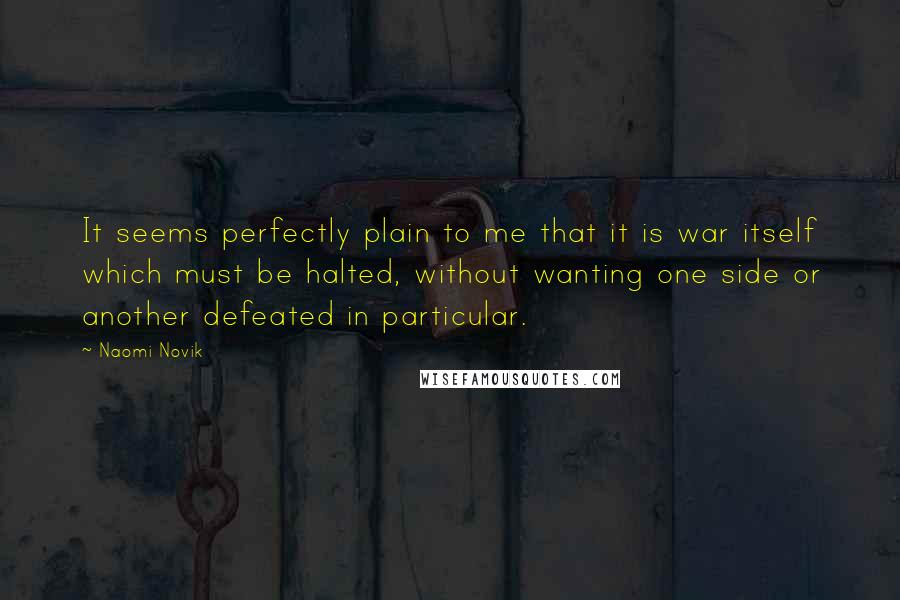 Naomi Novik quotes: It seems perfectly plain to me that it is war itself which must be halted, without wanting one side or another defeated in particular. Naomi Novik quotes: It seems perfectly plain to me that it is war itself which must be halted, without wanting one side or another defeated in particular.