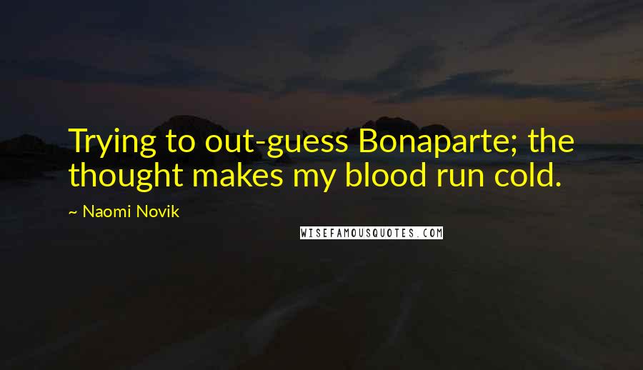 Naomi Novik quotes: Trying to out-guess Bonaparte; the thought makes my blood run cold.