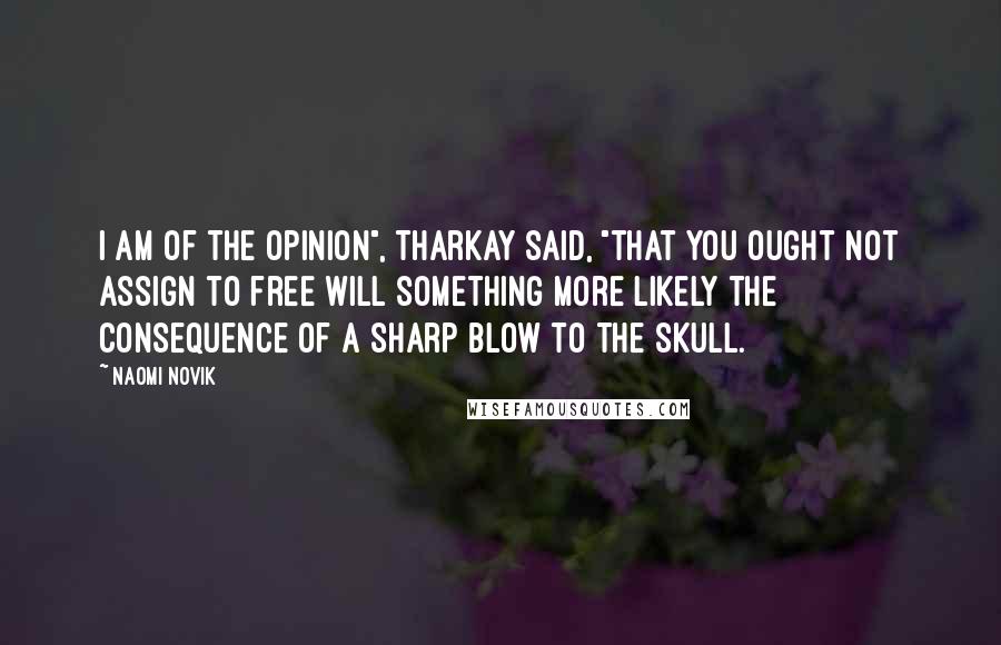 Naomi Novik quotes: I am of the opinion", Tharkay said, "that you ought not assign to free will something more likely the consequence of a sharp blow to the skull.