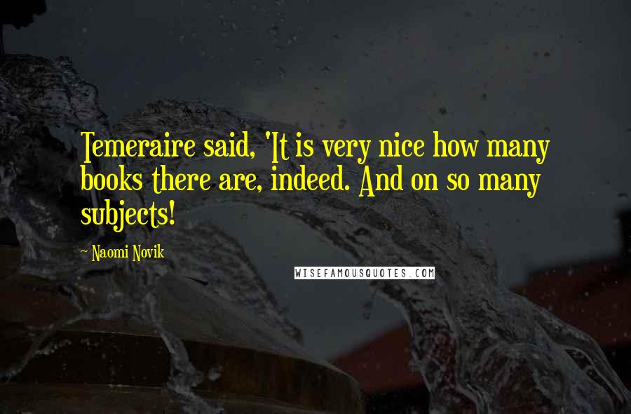 Naomi Novik quotes: Temeraire said, 'It is very nice how many books there are, indeed. And on so many subjects!