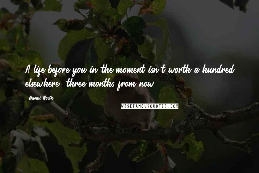 Naomi Novik quotes: A life before you in the moment isn't worth a hundred elsewhere, three months from now.