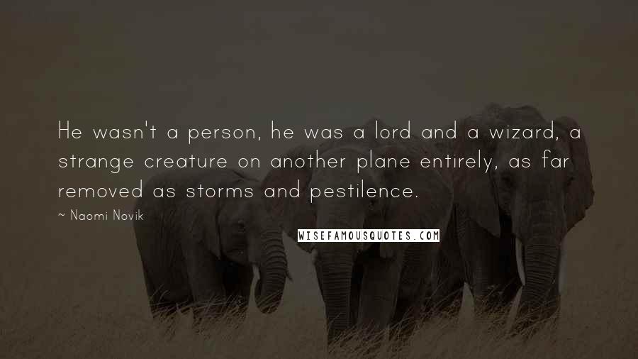 Naomi Novik quotes: He wasn't a person, he was a lord and a wizard, a strange creature on another plane entirely, as far removed as storms and pestilence. Naomi Novik quotes: He wasn't a person, he was a lord and a wizard, a strange creature on another plane entirely, as far removed as storms and pestilence.
