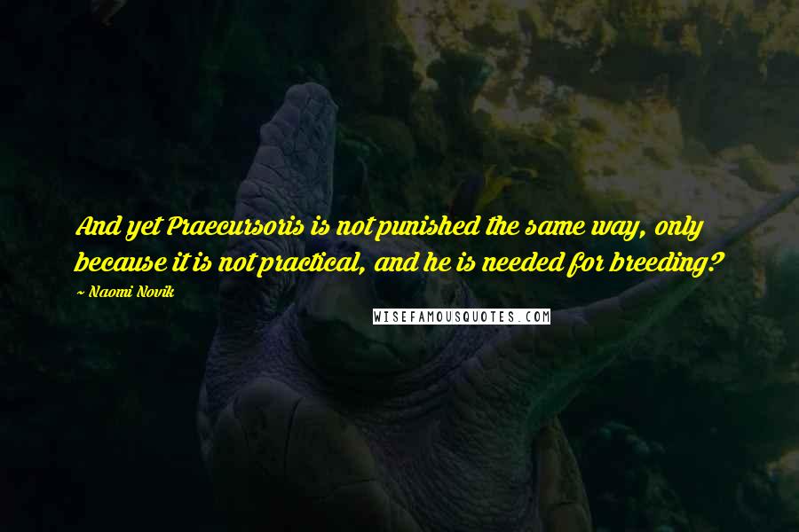 Naomi Novik quotes: And yet Praecursoris is not punished the same way, only because it is not practical, and he is needed for breeding? Naomi Novik quotes: And yet Praecursoris is not punished the same way, only because it is not practical, and he is needed for breeding?