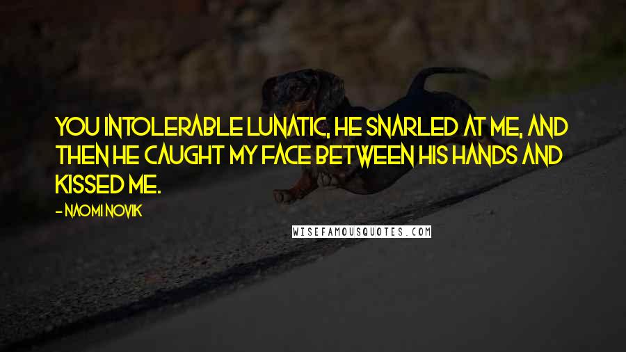 Naomi Novik quotes: You intolerable lunatic, he snarled at me, and then he caught my face between his hands and kissed me.
