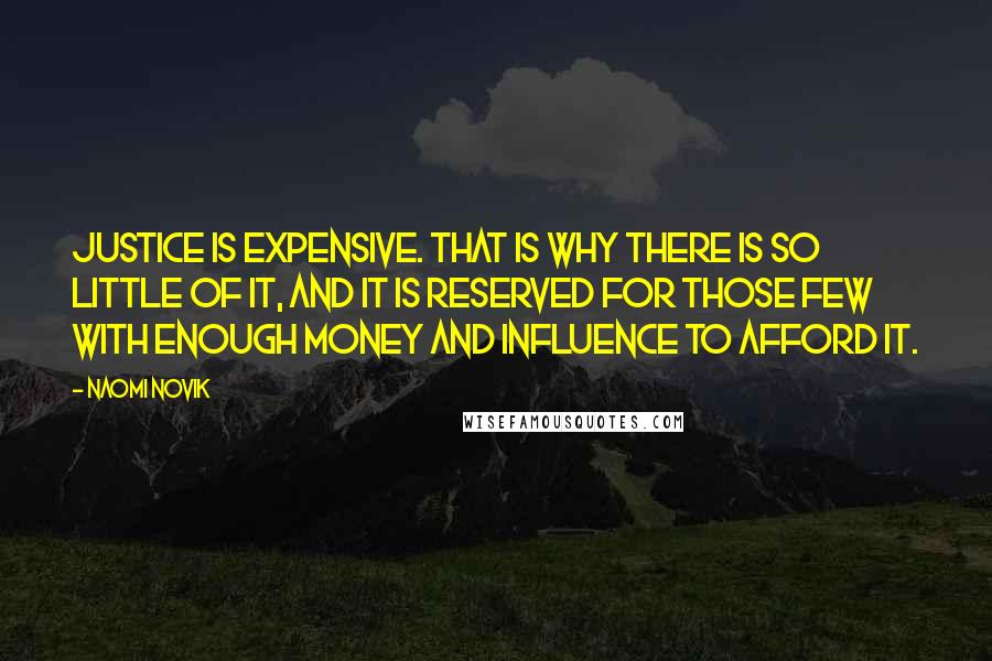 Naomi Novik quotes: Justice is expensive. That is why there is so little of it, and it is reserved for those few with enough money and influence to afford it. Naomi Novik quotes: Justice is expensive. That is why there is so little of it, and it is reserved for those few with enough money and influence to afford it.
