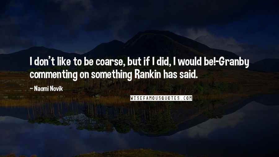 Naomi Novik quotes: I don't like to be coarse, but if I did, I would be!-Granby commenting on something Rankin has said. Naomi Novik quotes: I don't like to be coarse, but if I did, I would be!-Granby commenting on something Rankin has said.