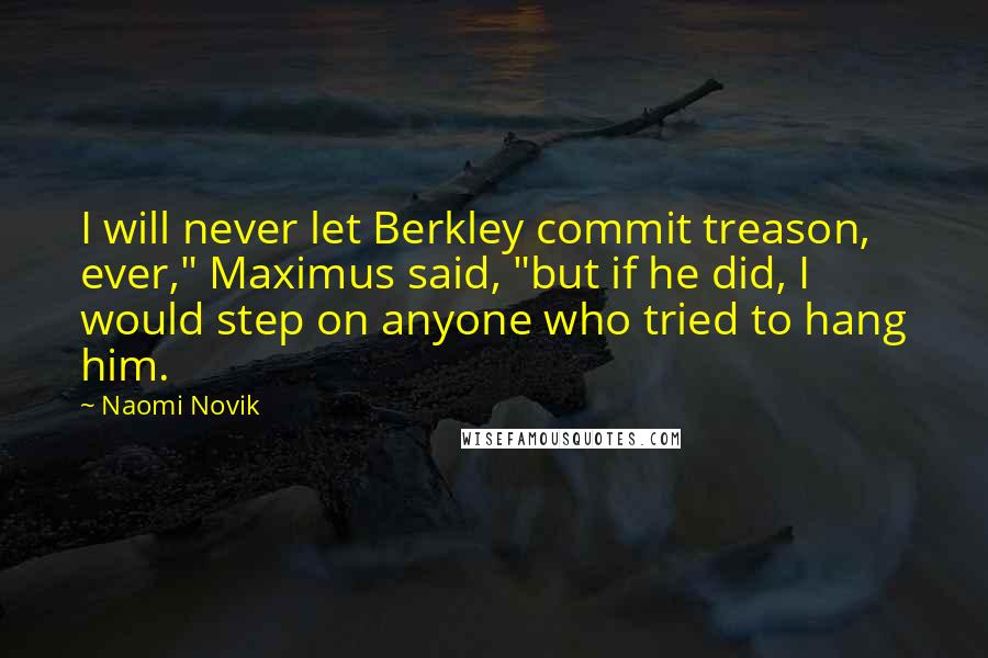 Naomi Novik quotes: I will never let Berkley commit treason, ever," Maximus said, "but if he did, I would step on anyone who tried to hang him.