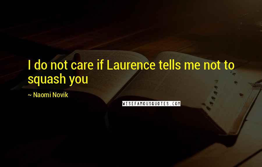 Naomi Novik quotes: I do not care if Laurence tells me not to squash you