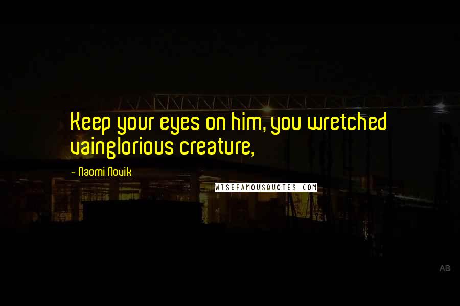 Naomi Novik quotes: Keep your eyes on him, you wretched vainglorious creature,