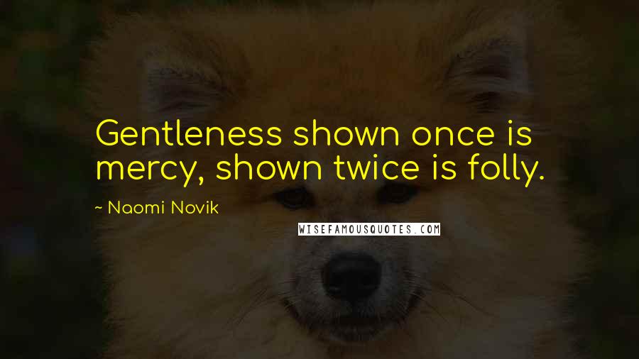 Naomi Novik quotes: Gentleness shown once is mercy, shown twice is folly.