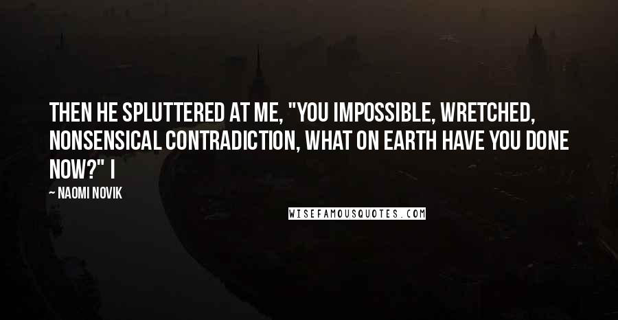 Naomi Novik quotes: then he spluttered at me, "You impossible, wretched, nonsensical contradiction, what on earth have you done now?" I Naomi Novik quotes: then he spluttered at me, "You impossible, wretched, nonsensical contradiction, what on earth have you done now?" I