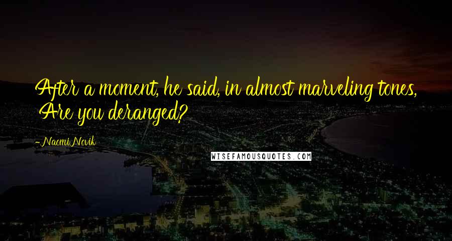 Naomi Novik quotes: After a moment, he said, in almost marveling tones, 'Are you deranged?