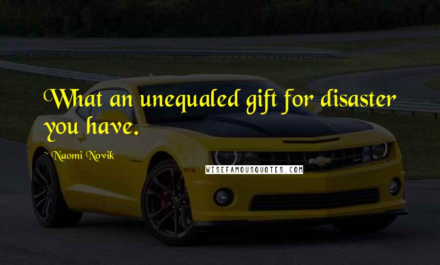 Naomi Novik quotes: What an unequaled gift for disaster you have.