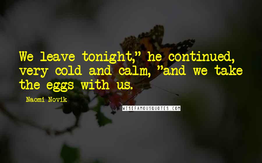 Naomi Novik quotes: We leave tonight," he continued, very cold and calm, "and we take the eggs with us.