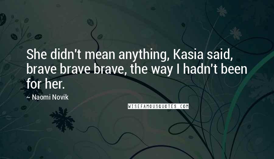 Naomi Novik quotes: She didn't mean anything, Kasia said, brave brave brave, the way I hadn't been for her.