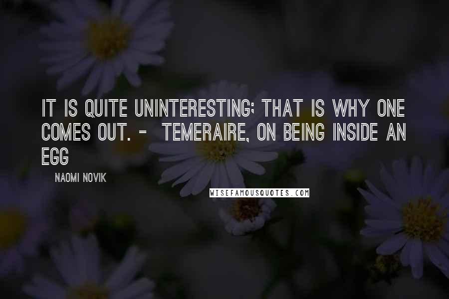 Naomi Novik quotes: It is quite uninteresting; that is why one comes out. - Temeraire, on being inside an egg