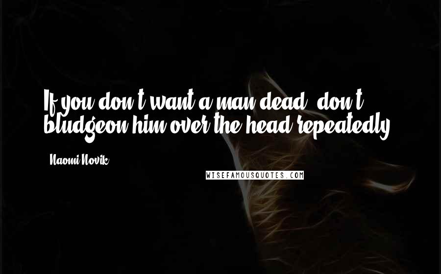 Naomi Novik quotes: If you don't want a man dead, don't bludgeon him over the head repeatedly.
