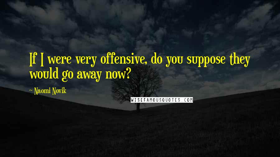 Naomi Novik quotes: If I were very offensive, do you suppose they would go away now?