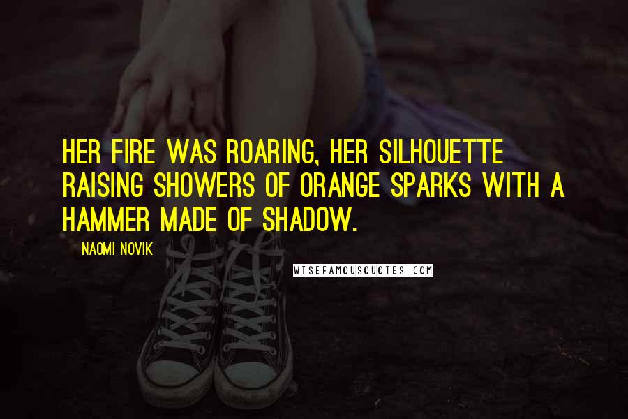 Naomi Novik quotes: Her fire was roaring, her silhouette raising showers of orange sparks with a hammer made of shadow.