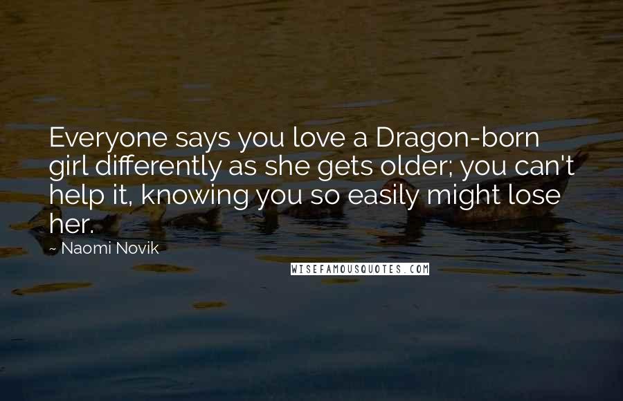 Naomi Novik quotes: Everyone says you love a Dragon-born girl differently as she gets older; you can't help it, knowing you so easily might lose her.