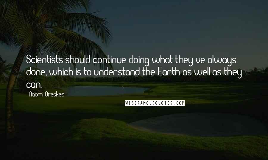 Naomi Oreskes quotes: Scientists should continue doing what they've always done, which is to understand the Earth as well as they can. Naomi Oreskes quotes: Scientists should continue doing what they've always done, which is to understand the Earth as well as they can.