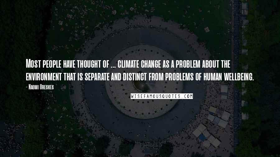 Naomi Oreskes quotes: Most people have thought of ... climate change as a problem about the environment that is separate and distinct from problems of human wellbeing. Naomi Oreskes quotes: Most people have thought of ... climate change as a problem about the environment that is separate and distinct from problems of human wellbeing.