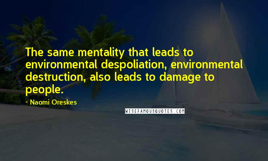 Naomi Oreskes quotes: The same mentality that leads to environmental despoliation, environmental destruction, also leads to damage to people. Naomi Oreskes quotes: The same mentality that leads to environmental despoliation, environmental destruction, also leads to damage to people.