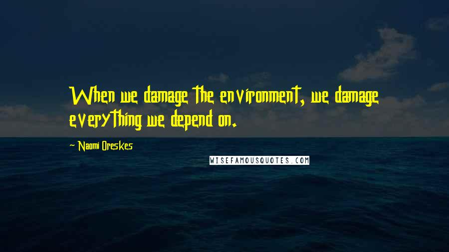 Naomi Oreskes quotes: When we damage the environment, we damage everything we depend on.