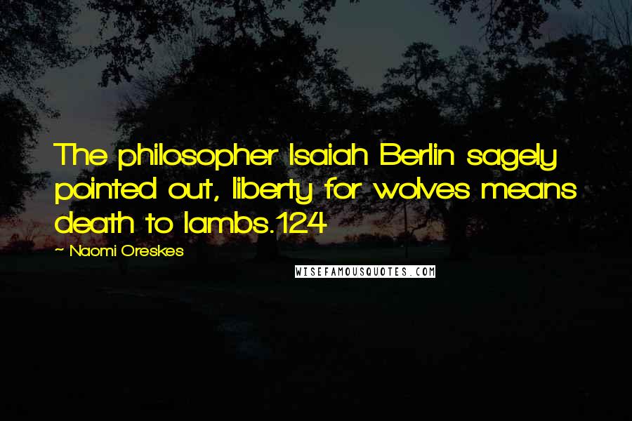 Naomi Oreskes quotes: The philosopher Isaiah Berlin sagely pointed out, liberty for wolves means death to lambs.124