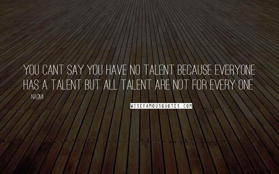 Naomi quotes: YOU CANT SAY YOU HAVE NO TALENT BECAUSE EVERYONE HAS A TALENT BUT ALL TALENT ARE NOT FOR EVERY ONE