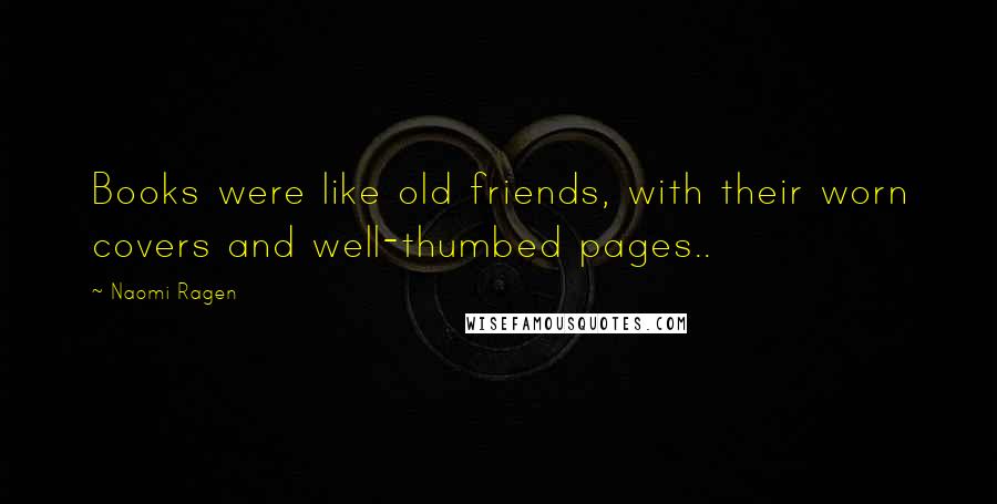 Naomi Ragen quotes: Books were like old friends, with their worn covers and well-thumbed pages..