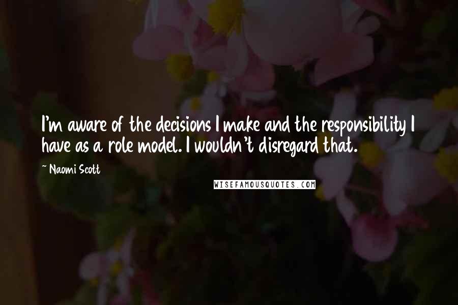 Naomi Scott quotes: I'm aware of the decisions I make and the responsibility I have as a role model. I wouldn't disregard that. Naomi Scott quotes: I'm aware of the decisions I make and the responsibility I have as a role model. I wouldn't disregard that.