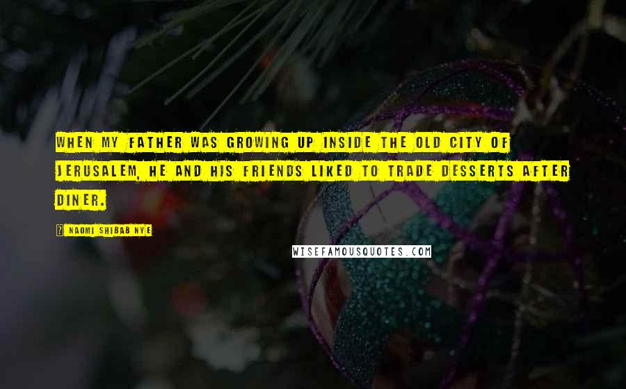 Naomi Shibab Nye quotes: When my father was growing up inside the Old City of Jerusalem, he and his friends liked to trade desserts after diner. Naomi Shibab Nye quotes: When my father was growing up inside the Old City of Jerusalem, he and his friends liked to trade desserts after diner.