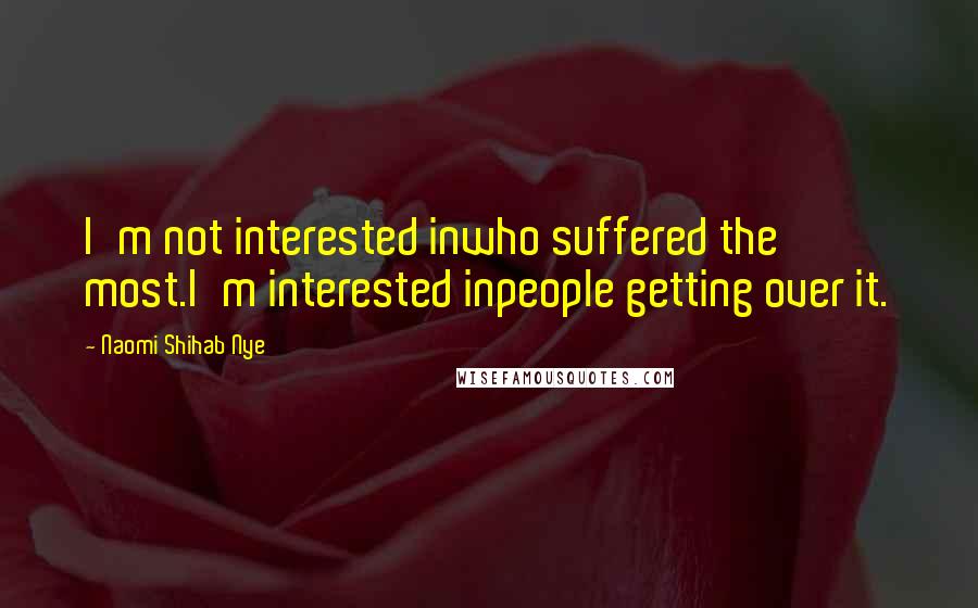 Naomi Shihab Nye quotes: I'm not interested inwho suffered the most.I'm interested inpeople getting over it. Naomi Shihab Nye quotes: I'm not interested inwho suffered the most.I'm interested inpeople getting over it.