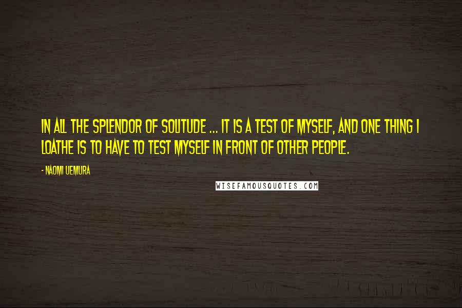 Naomi Uemura quotes: In all the splendor of solitude ... it is a test of myself, and one thing I loathe is to have to test myself in front of other people.