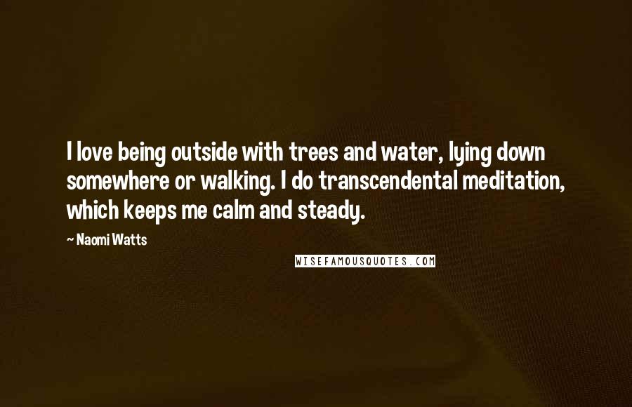 Naomi Watts quotes: I love being outside with trees and water, lying down somewhere or walking. I do transcendental meditation, which keeps me calm and steady.