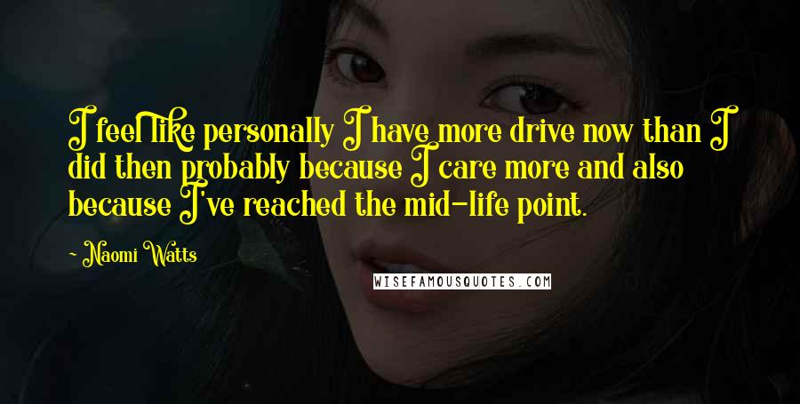 Naomi Watts quotes: I feel like personally I have more drive now than I did then probably because I care more and also because I've reached the mid-life point.