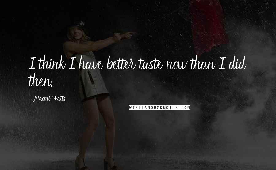 Naomi Watts quotes: I think I have better taste now than I did then.