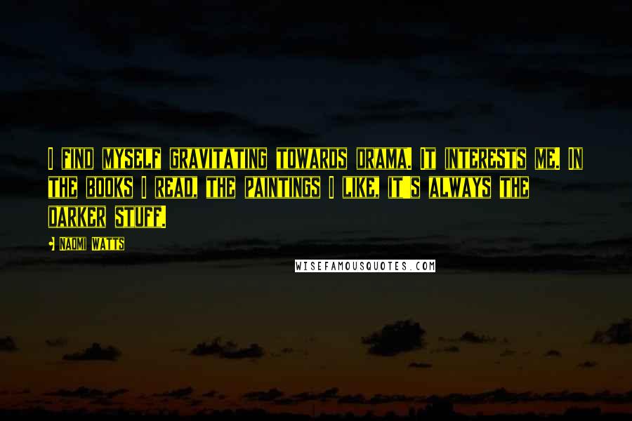 Naomi Watts quotes: I find myself gravitating towards drama. It interests me. In the books I read, the paintings I like, it's always the darker stuff.