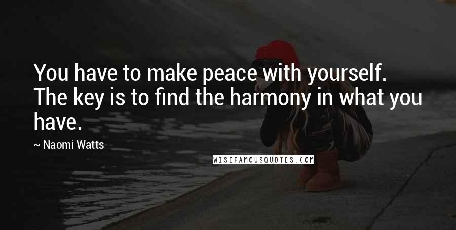 Naomi Watts quotes: You have to make peace with yourself. The key is to find the harmony in what you have.