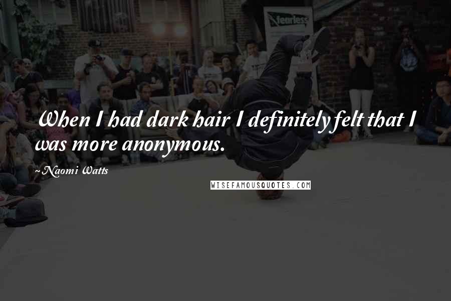 Naomi Watts quotes: When I had dark hair I definitely felt that I was more anonymous.