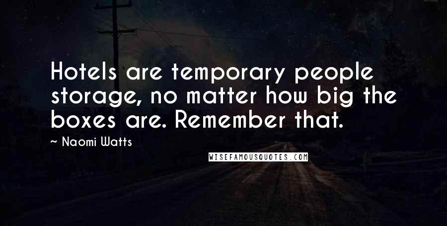 Naomi Watts quotes: Hotels are temporary people storage, no matter how big the boxes are. Remember that.