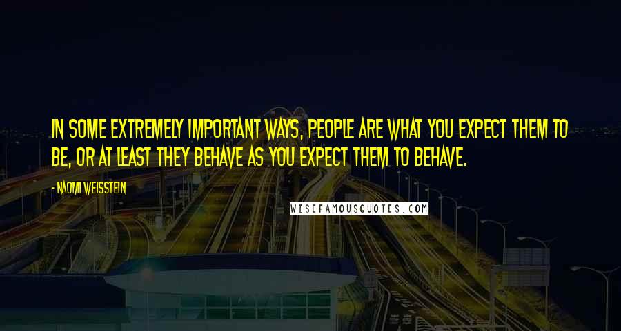 Naomi Weisstein quotes: In some extremely important ways, people are what you expect them to be, or at least they behave as you expect them to behave. Naomi Weisstein quotes: In some extremely important ways, people are what you expect them to be, or at least they behave as you expect them to behave.